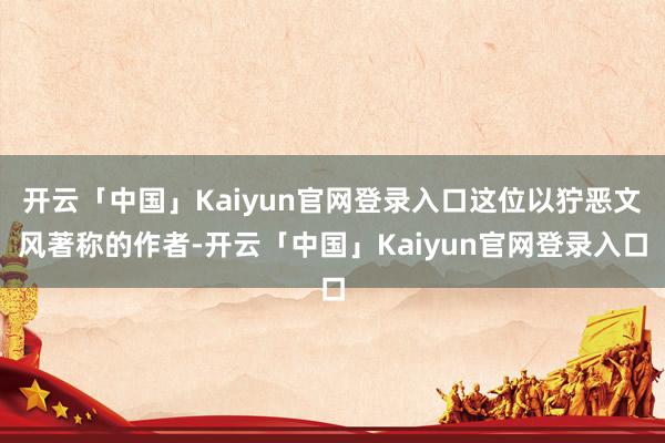 开云「中国」Kaiyun官网登录入口这位以狞恶文风著称的作者-开云「中国」Kaiyun官网登录入口
