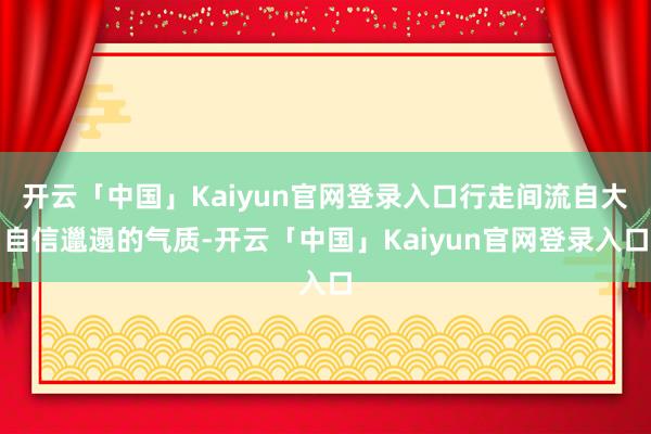 开云「中国」Kaiyun官网登录入口行走间流自大自信邋遢的气质-开云「中国」Kaiyun官网登录入口