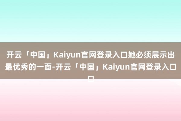 开云「中国」Kaiyun官网登录入口她必须展示出最优秀的一面-开云「中国」Kaiyun官网登录入口