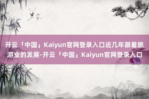 开云「中国」Kaiyun官网登录入口近几年跟着旅游业的发展-开云「中国」Kaiyun官网登录入口
