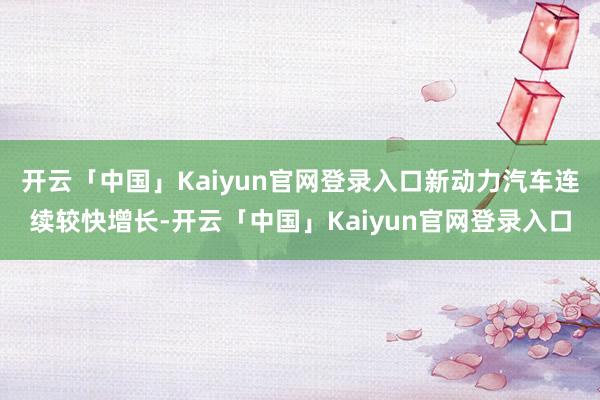 开云「中国」Kaiyun官网登录入口新动力汽车连续较快增长-开云「中国」Kaiyun官网登录入口