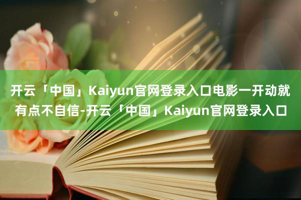 开云「中国」Kaiyun官网登录入口电影一开动就有点不自信-开云「中国」Kaiyun官网登录入口