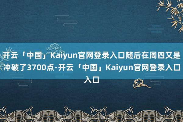 开云「中国」Kaiyun官网登录入口随后在周四又是冲破了3700点-开云「中国」Kaiyun官网登录入口
