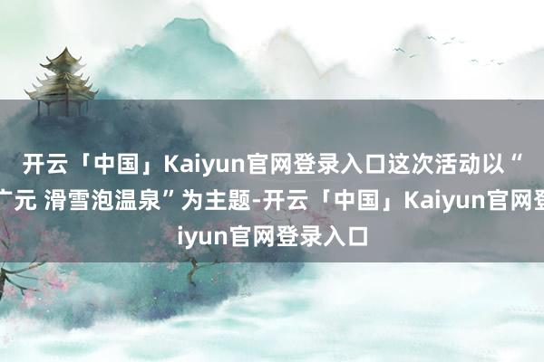 开云「中国」Kaiyun官网登录入口这次活动以“冬游到广元 滑雪泡温泉”为主题-开云「中国」Kaiyun官网登录入口