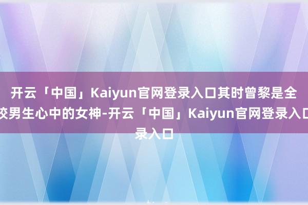 开云「中国」Kaiyun官网登录入口其时曾黎是全校男生心中的女神-开云「中国」Kaiyun官网登录入口