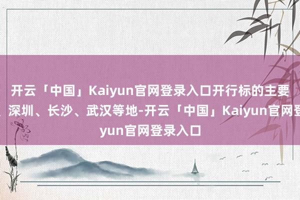 开云「中国」Kaiyun官网登录入口开行标的主要为广州、深圳、长沙、武汉等地-开云「中国」Kaiyun官网登录入口