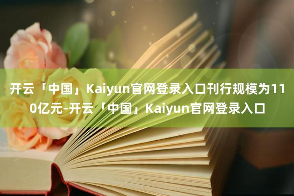 开云「中国」Kaiyun官网登录入口刊行规模为110亿元-开云「中国」Kaiyun官网登录入口