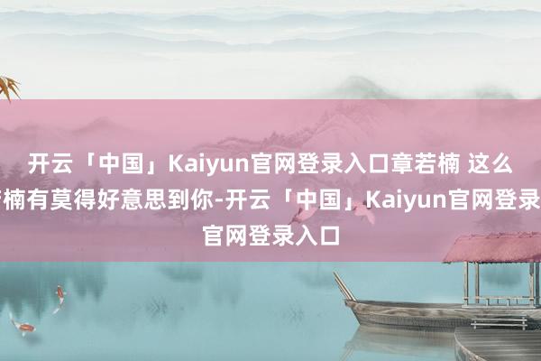 开云「中国」Kaiyun官网登录入口章若楠 这么的若楠有莫得好意思到你-开云「中国」Kaiyun官网登录入口