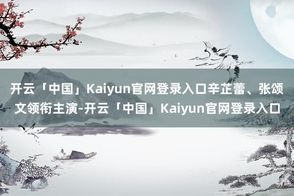 开云「中国」Kaiyun官网登录入口辛芷蕾、张颂文领衔主演-开云「中国」Kaiyun官网登录入口