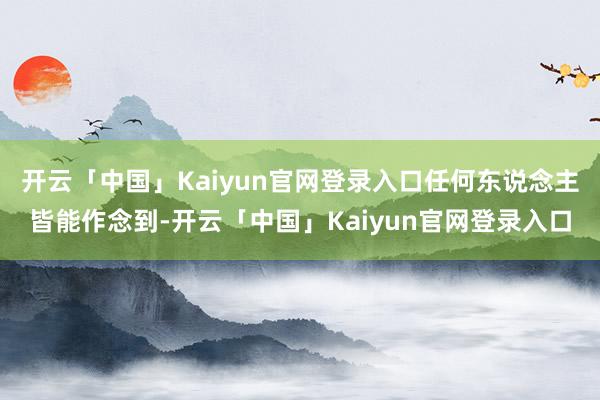 开云「中国」Kaiyun官网登录入口任何东说念主皆能作念到-开云「中国」Kaiyun官网登录入口