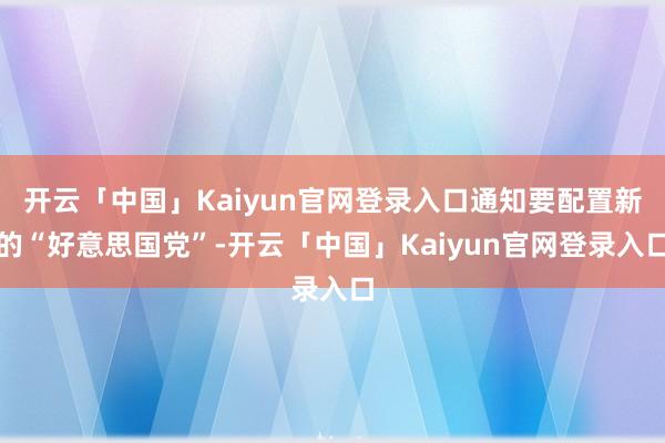 开云「中国」Kaiyun官网登录入口通知要配置新的“好意思国党”-开云「中国」Kaiyun官网登录入口