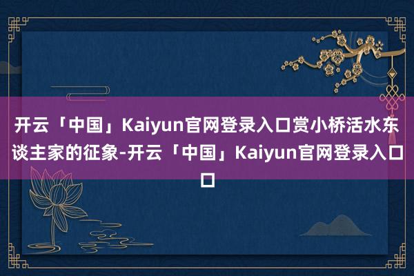 开云「中国」Kaiyun官网登录入口赏小桥活水东谈主家的征象-开云「中国」Kaiyun官网登录入口