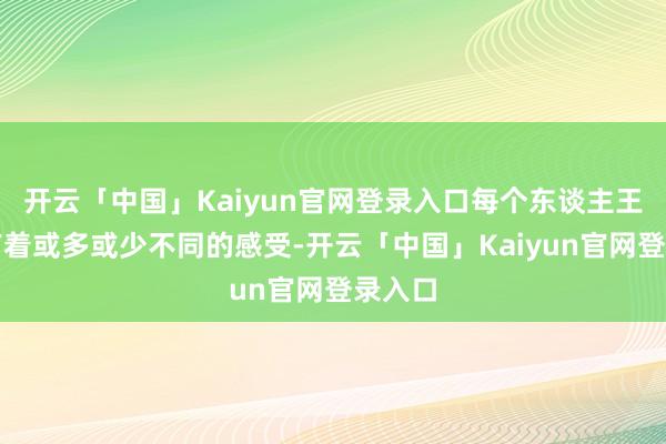 开云「中国」Kaiyun官网登录入口每个东谈主王人会有着或多或少不同的感受-开云「中国」Kaiyun官网登录入口