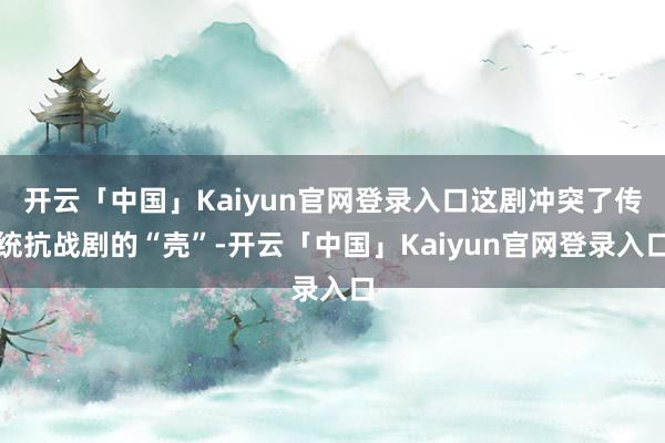 开云「中国」Kaiyun官网登录入口这剧冲突了传统抗战剧的“壳”-开云「中国」Kaiyun官网登录入口