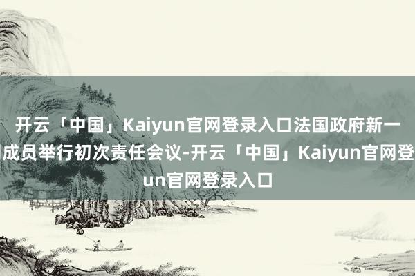 开云「中国」Kaiyun官网登录入口法国政府新一届内阁成员举行初次责任会议-开云「中国」Kaiyun官网登录入口