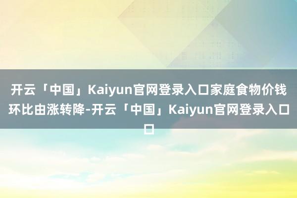 开云「中国」Kaiyun官网登录入口家庭食物价钱环比由涨转降-开云「中国」Kaiyun官网登录入口