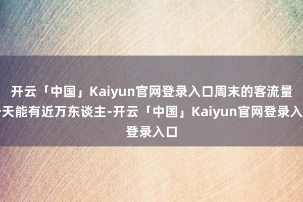 开云「中国」Kaiyun官网登录入口周末的客流量一天能有近万东谈主-开云「中国」Kaiyun官网登录入口