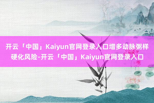 开云「中国」Kaiyun官网登录入口增多动脉粥样硬化风险-开云「中国」Kaiyun官网登录入口