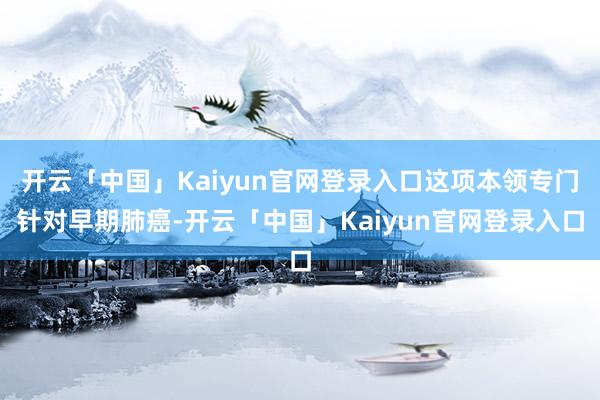 开云「中国」Kaiyun官网登录入口这项本领专门针对早期肺癌-开云「中国」Kaiyun官网登录入口