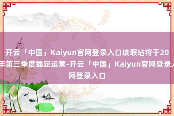 开云「中国」Kaiyun官网登录入口该瑕玷将于2026年第三季度插足运营-开云「中国」Kaiyun官网登录入口
