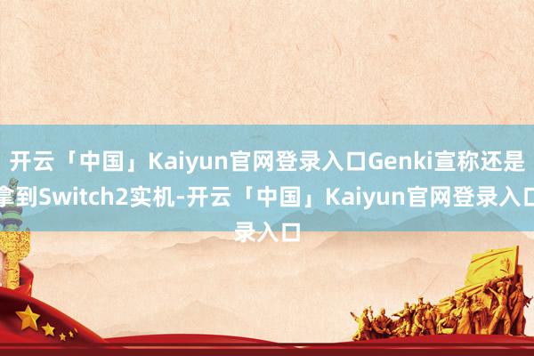 开云「中国」Kaiyun官网登录入口Genki宣称还是拿到Switch2实机-开云「中国」Kaiyun官网登录入口