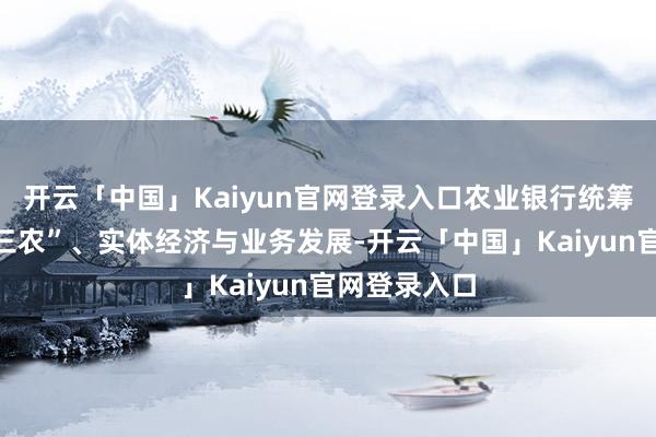 开云「中国」Kaiyun官网登录入口农业银行统筹鞭策服务“三农”、实体经济与业务发展-开云「中国」Kaiyun官网登录入口