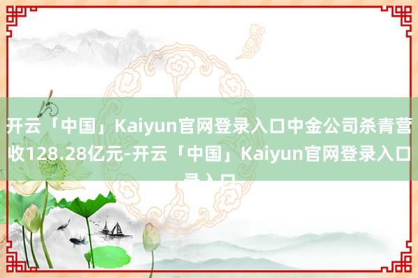 开云「中国」Kaiyun官网登录入口中金公司杀青营收128.28亿元-开云「中国」Kaiyun官网登录入口