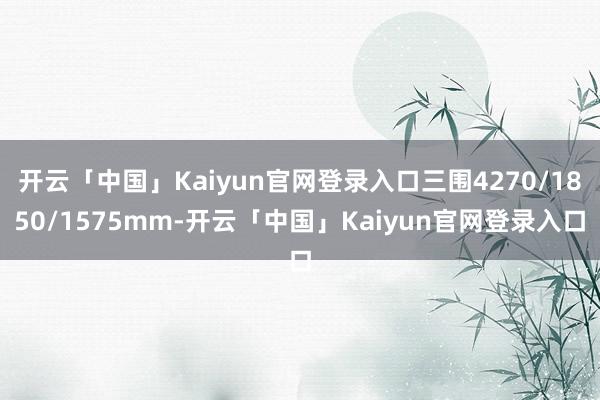 开云「中国」Kaiyun官网登录入口三围4270/1850/1575mm-开云「中国」Kaiyun官网登录入口