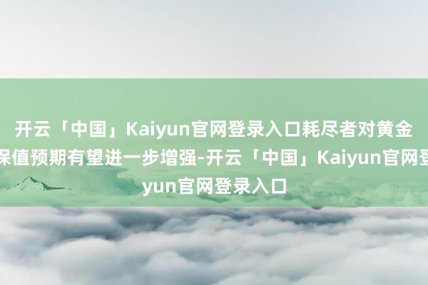 开云「中国」Kaiyun官网登录入口耗尽者对黄金饰品的保值预期有望进一步增强-开云「中国」Kaiyun官网登录入口