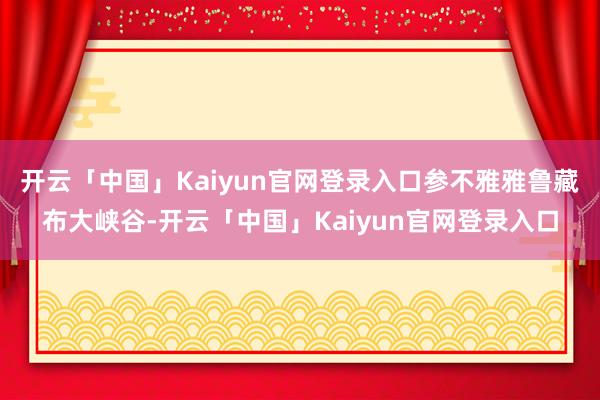 开云「中国」Kaiyun官网登录入口参不雅雅鲁藏布大峡谷-开云「中国」Kaiyun官网登录入口