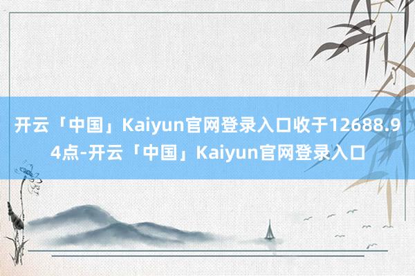 开云「中国」Kaiyun官网登录入口收于12688.94点-开云「中国」Kaiyun官网登录入口