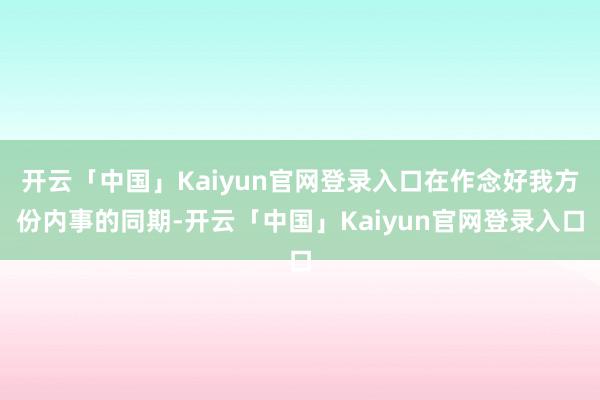 开云「中国」Kaiyun官网登录入口在作念好我方份内事的同期-开云「中国」Kaiyun官网登录入口