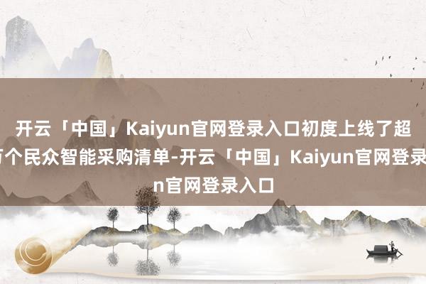 开云「中国」Kaiyun官网登录入口初度上线了超20万个民众智能采购清单-开云「中国」Kaiyun官网登录入口