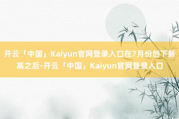 开云「中国」Kaiyun官网登录入口在7月份创下新高之后-开云「中国」Kaiyun官网登录入口