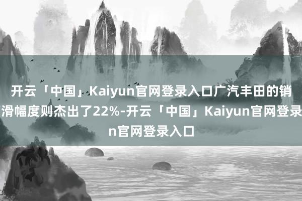 开云「中国」Kaiyun官网登录入口广汽丰田的销量下滑幅度则杰出了22%-开云「中国」Kaiyun官网登录入口