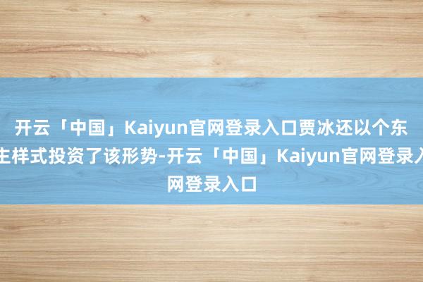 开云「中国」Kaiyun官网登录入口贾冰还以个东谈主样式投资了该形势-开云「中国」Kaiyun官网登录入口