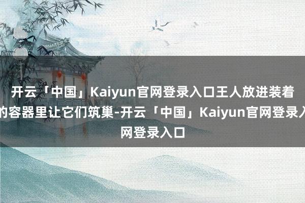 开云「中国」Kaiyun官网登录入口王人放进装着土的容器里让它们筑巢-开云「中国」Kaiyun官网登录入口