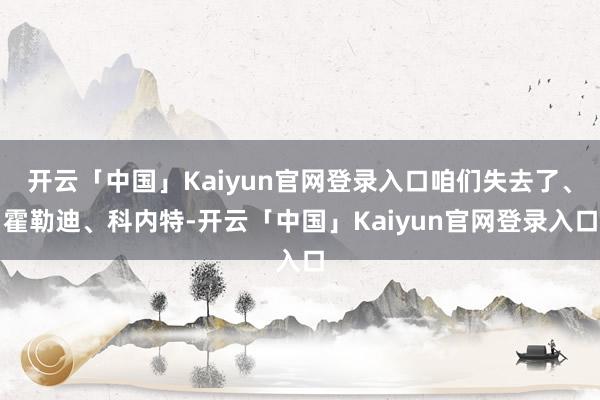 开云「中国」Kaiyun官网登录入口咱们失去了、霍勒迪、科内特-开云「中国」Kaiyun官网登录入口