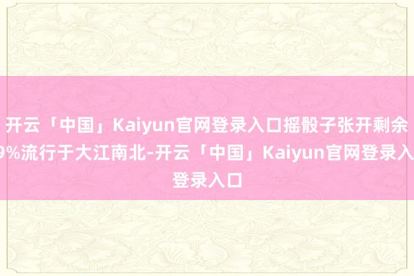 开云「中国」Kaiyun官网登录入口摇骰子张开剩余49%流行于大江南北-开云「中国」Kaiyun官网登录入口