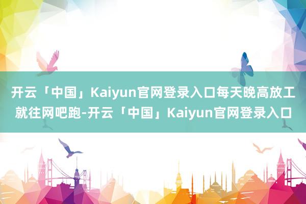 开云「中国」Kaiyun官网登录入口每天晚高放工就往网吧跑-开云「中国」Kaiyun官网登录入口