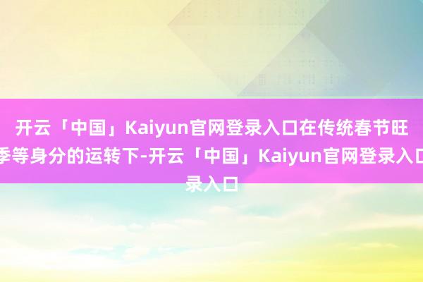 开云「中国」Kaiyun官网登录入口在传统春节旺季等身分的运转下-开云「中国」Kaiyun官网登录入口