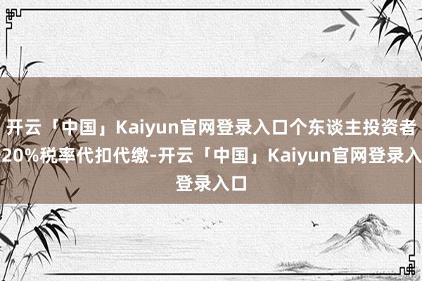 开云「中国」Kaiyun官网登录入口个东谈主投资者按20%税率代扣代缴-开云「中国」Kaiyun官网登录入口