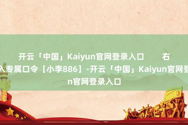 开云「中国」Kaiyun官网登录入口        右上角输入专属口令【小李886】-开云「中国」Kaiyun官网登录入口