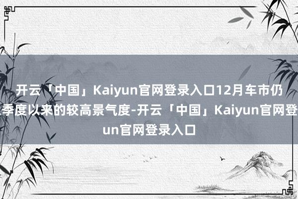 开云「中国」Kaiyun官网登录入口12月车市仍延续三季度以来的较高景气度-开云「中国」Kaiyun官网登录入口