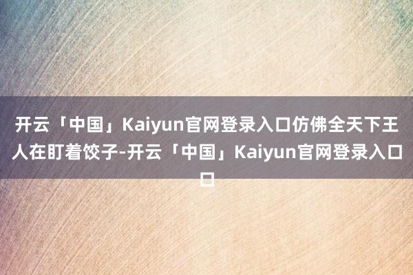 开云「中国」Kaiyun官网登录入口仿佛全天下王人在盯着饺子-开云「中国」Kaiyun官网登录入口