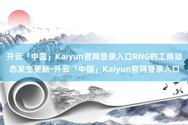 开云「中国」Kaiyun官网登录入口RNG的工商动态发生更新-开云「中国」Kaiyun官网登录入口