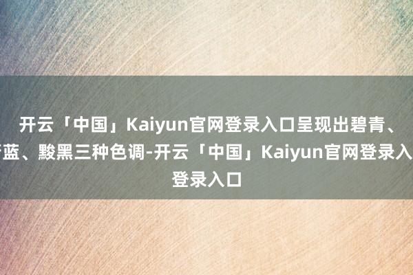 开云「中国」Kaiyun官网登录入口呈现出碧青、蔚蓝、黢黑三种色调-开云「中国」Kaiyun官网登录入口