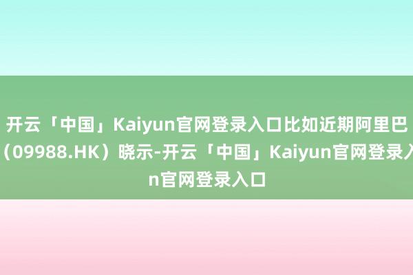 开云「中国」Kaiyun官网登录入口比如近期阿里巴巴(09988.HK)晓示-开云「中国」Kaiyun官网登录入口