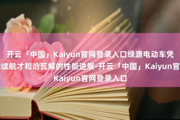 开云「中国」Kaiyun官网登录入口绿源电动车凭借其超卓的续航才和洽瓦解的性能进展-开云「中国」Kaiyun官网登录入口