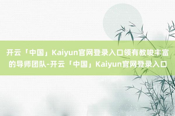 开云「中国」Kaiyun官网登录入口领有教唆丰富的导师团队-开云「中国」Kaiyun官网登录入口